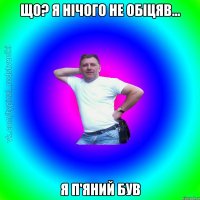 що? я нічого не обіцяв... я п'яний був