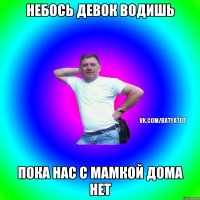 Небось девок водишь Пока нас с мамкой дома нет