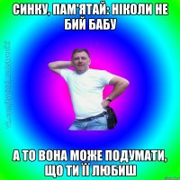 Синку, пам'ятай: ніколи не бий бабу а то вона може подумати, що ти її любиш