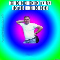 иннэнэ иннэнэ тенлэ пэтэк жиннэнэ)))) 