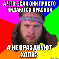 А что, если они просто кидаются краской А не празднуют холи?