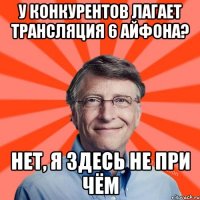 У конкурентов лагает трансляция 6 айфона? Нет, я здесь не при чём