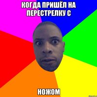 Когда пришёл на перестрелку с Ножом