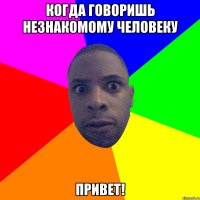 когда говоришь незнакомому человеку привет!