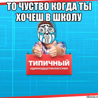 То чуство когда ты хочеш в школу 