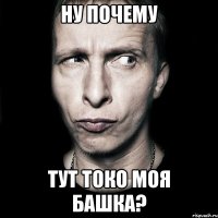 НУ ПОЧЕМУ ТУТ ТОКО МОЯ БАШКА?