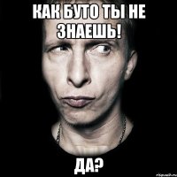 как буто ты не знаешь! Да?