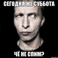 Сегодня же суббота Чё не спим?