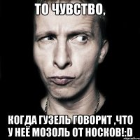 То чувство, когда Гузель говорит ,что у неё мозоль от носков!:D