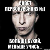 Совет первокурснику №1 Больше бухай, меньше учись...