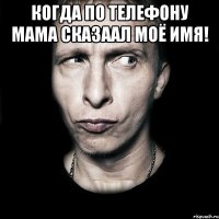 Когда по телефону мама сказаал моё имя! 