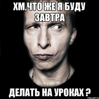 хм,что же я буду завтра делать на уроках ?