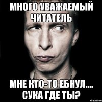 Много уважаемый читатель мне кто-то ебнул.... Сука где ты?