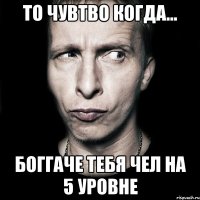 то чувтво когда... боггаче тебя чел на 5 уровне