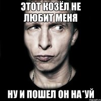 этот козёл не любит меня Ну и пошел он на*уй