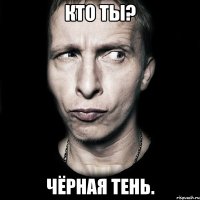 Кто ты? Чёрная тень.