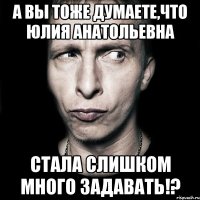 А вы тоже думаете,что Юлия Анатольевна стала слишком много задавать!?