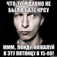 что-то я давно не был в БАЗе КРСУ ммм.. пойду, пожалуй в эту пятницу в 15-00!