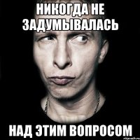 никогда не задумывалась над этим вопросом