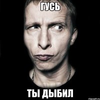 ГУСЬ ТЫ ДЫБИЛ