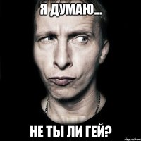 Я думаю... Не ты ли гей?