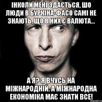 ІНколи мені здається, шо люди в Буркіна-Фасо самі не знають, що в них є валюта... А я? Я вчусь на міжнародній. А міжнародна економіка має знати все!