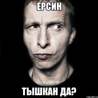 ерсин тышкан да?