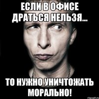 ЕСЛИ В ОФИСЕ ДРАТЬСЯ НЕЛЬЗЯ... ТО НУЖНО УНИЧТОЖАТЬ МОРАЛЬНО!