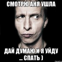 Смотрю аня ушла дай думаю и я уйду ... спать )