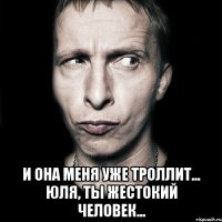  и она меня уже троллит... юля, ты жестокий человек...