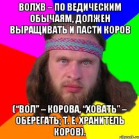 Волхв – По Ведическим обычаям, должен выращивать и пасти коров (“вол” – корова, “ховать” – оберегать; т. е. хранитель коров).