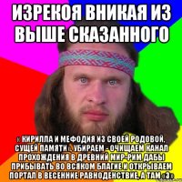 изрекоя вникая из выше сказанного « кирилла и мефодия из своей родовой, сущей памяти», убираем - очищаем канал прохождения в древний мир-рим дабы прибывать во всяком благие и открываем портал в весенние равноденствие, а там «з»