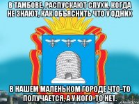 в Тамбове, распускают слухи, когда не знают, как объяснить что у одних в нашем маленьком городе что-то получается, а у кого-то нет.