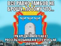 Все равно Тамбов не брошу...потому что... Три кредита, ипотека от Россельхозбанка и в ТГТУ учусь на заочке.