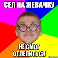 Сел на жевачку Не смог отлепиться