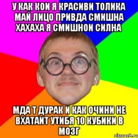 у как кои я красиви толика май лицо привда смишна хахаха я смишнои силна мда т дурак и как очини не вхатаит утибя 10 кубики в мозг