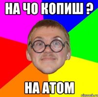 на чо копиш ? на атом