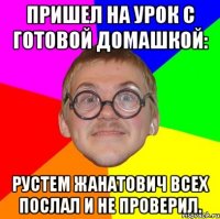 пришел на урок с готовой домашкой: рустем жанатович всех послал и не проверил.