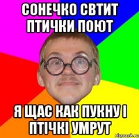 сонечко свтит птички поют я щас как пукну і птічкі умрут