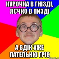 курочка в гнізді, яєчко в пизді а єдік уже пательню гріє