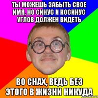 ты можешь забыть свое имя, но синус и косинус углов должен видеть во снах, ведь без этого в жизни никуда