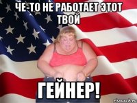 Че-то не работает этот твой гейнер!