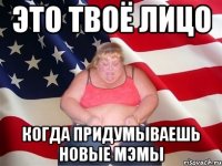 Это твоё лицо Когда придумываешь новые мэмы