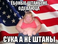 ёбоные штаны не одеваюца сука а не штаны