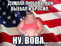 Думала любовь, а он выебал и бросил.. Ну, Вова...