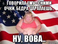 Говорила ему - сними очки, бедра царапаешь.. Ну, Вова..