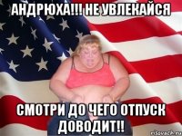 Андрюха!!! Не увлекайся Смотри до чего отпуск доводит!!