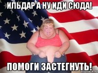 Ильдар а ну иди сюда! Помоги застегнуть!