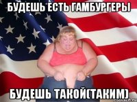 будешь есть гамбургеры будешь такой(таким)