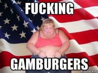 FUCKING GAMBURGERS